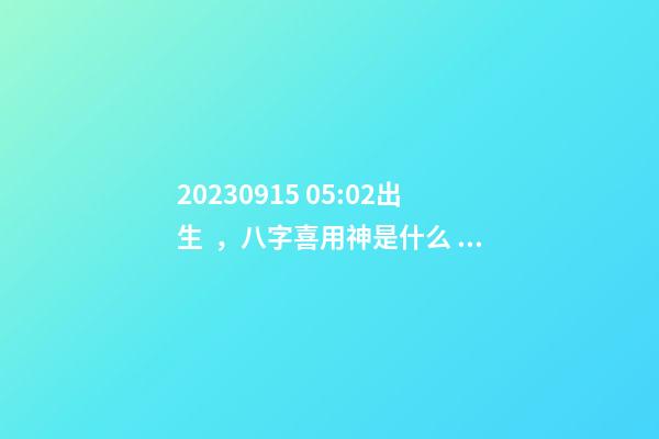 2023.09.15 05:02出生，八字喜用神是什么，推薦2個好聽的名字